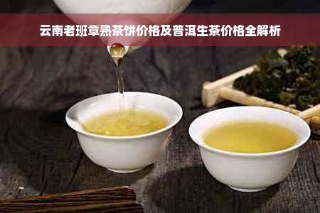 云南老班章熟茶饼价格及普洱生茶价格全解析