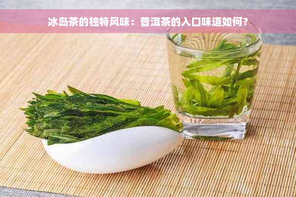 冰岛茶的独特风味：普洱茶的入口味道如何？