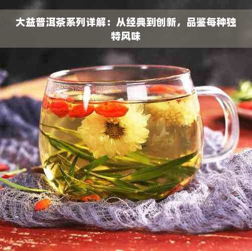 大益普洱茶系列详解：从经典到创新，品鉴每种独特风味