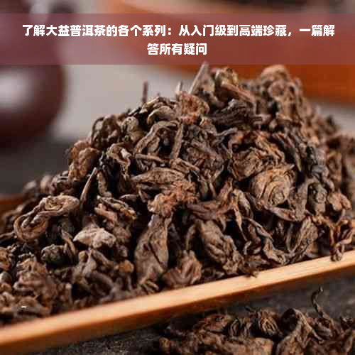 了解大益普洱茶的各个系列：从入门级到高端珍藏，一篇解答所有疑问