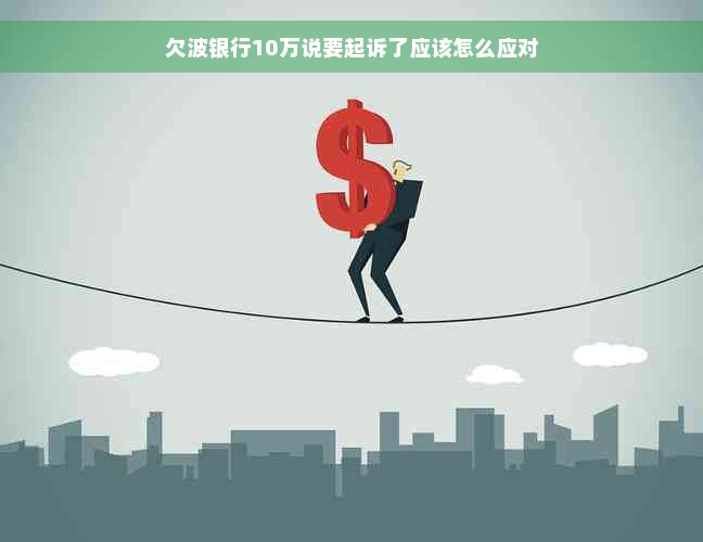 欠波银行10万说要起诉了应该怎么应对