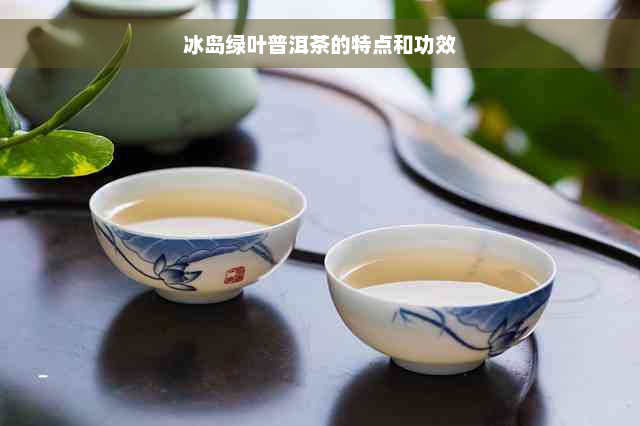 冰岛绿叶普洱茶的特点和功效