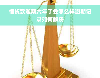 恒贷款逾期六年了会怎么样逾期记录如何解决