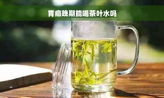 胃癌晚期能喝茶叶水吗