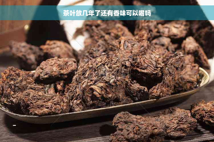 茶叶放几年了还有香味可以喝吗