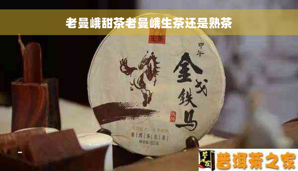 老曼峨甜茶老曼峨生茶还是熟茶