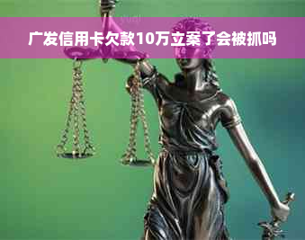 广发信用卡欠款10万立案了会被抓吗