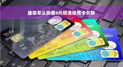 捷信怎么协商0元结清信用卡欠款