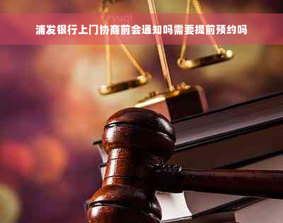 浦发银行上门协商前会通知吗需要提前预约吗