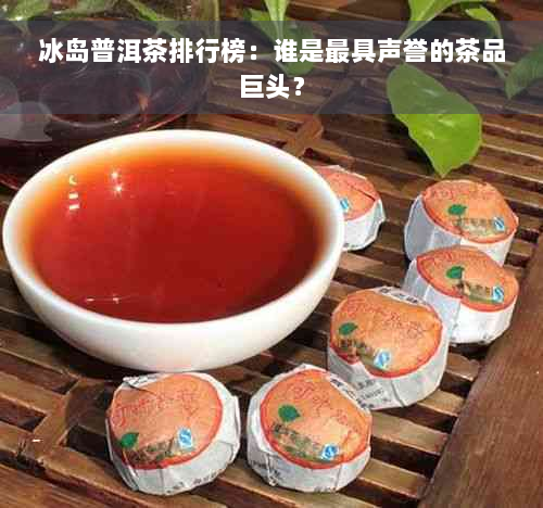 冰岛普洱茶排行榜：谁是更具声誉的茶品巨头？