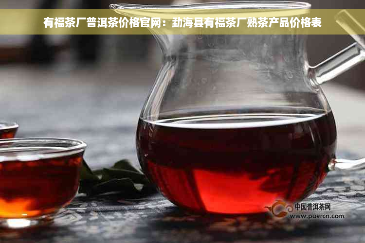 有福茶厂普洱茶价格官网：勐海县有福茶厂熟茶产品价格表