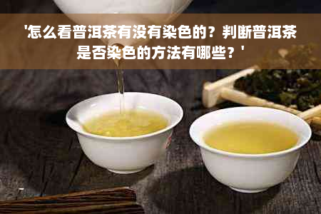 '怎么看普洱茶有没有染色的？判断普洱茶是否染色的方法有哪些？'