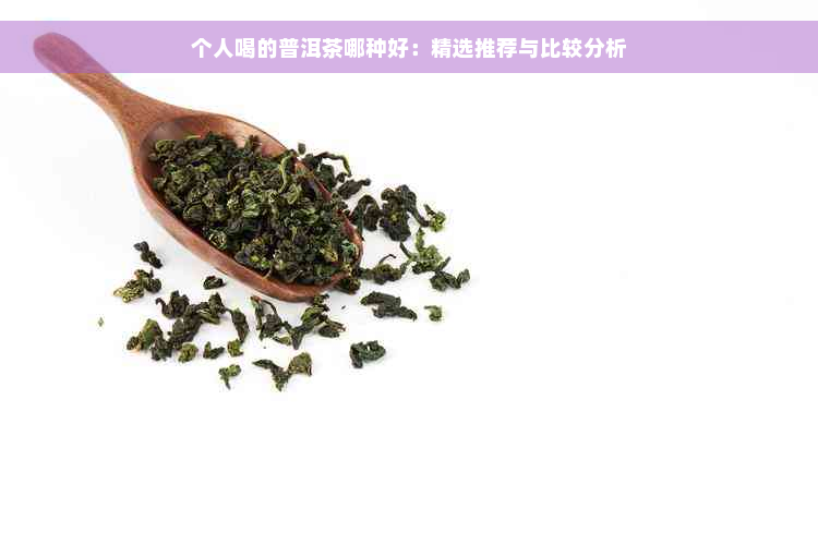 个人喝的普洱茶哪种好：精选推荐与比较分析