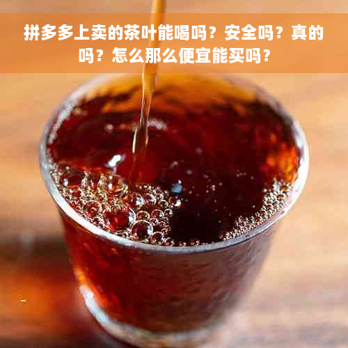 拼多多上卖的茶叶能喝吗？安全吗？真的吗？怎么那么便宜能买吗？