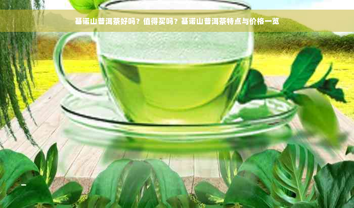 基诺山普洱茶好吗？值得买吗？基诺山普洱茶特点与价格一览