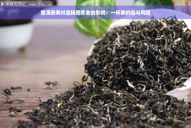 普洱熟茶对直肠癌患者的影响：一杯茶的健与风险