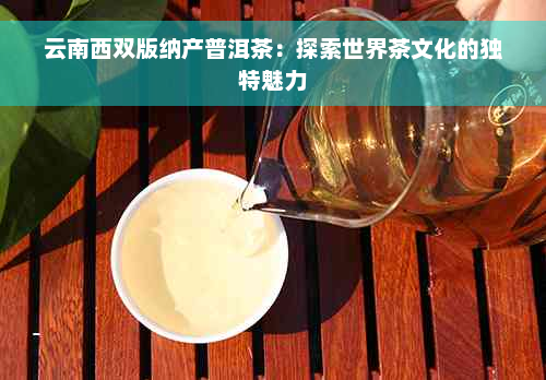 云南西双版纳产普洱茶：探索世界茶文化的独特魅力