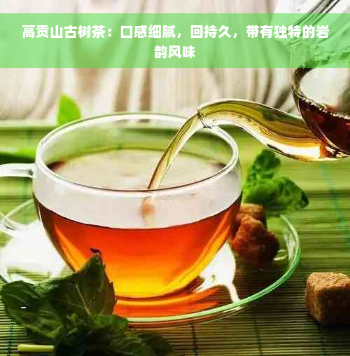 高贡山古树茶：口感细腻，回持久，带有独特的岩韵风味