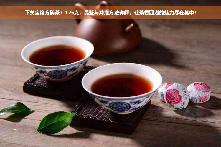 下关宝焰方砖茶：125克，品鉴与冲泡方法详解，让茶香四溢的魅力尽在其中！