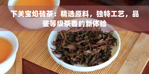 下关宝焰砖茶：精选原料，独特工艺，品鉴等级茶香的新体验