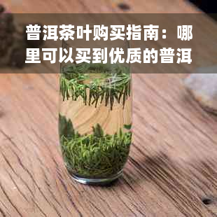 普洱茶叶购买指南：哪里可以买到优质的普洱茶叶？