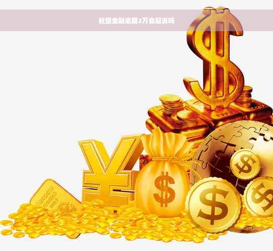 杭银金融逾期2万会起诉吗