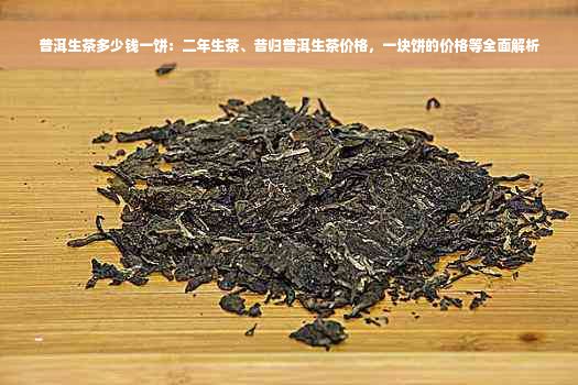 普洱生茶多少钱一饼：二年生茶、昔归普洱生茶价格，一块饼的价格等全面解析