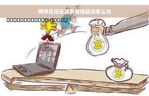 网贷还没还清发短信起诉怎么办