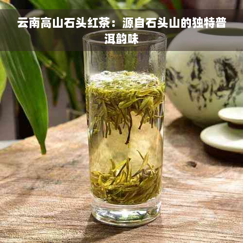 云南高山石头红茶：源自石头山的独特普洱韵味