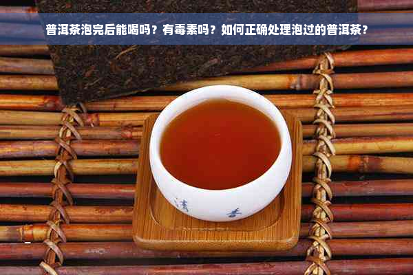 普洱茶泡完后能喝吗？有毒素吗？如何正确处理泡过的普洱茶？