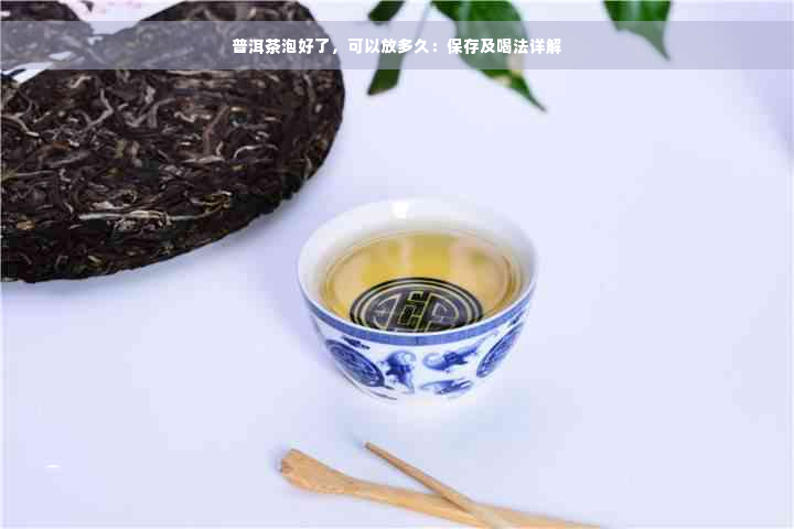 普洱茶泡好了，可以放多久：保存及喝法详解