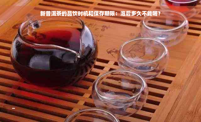 新普洱茶的品饮时机和保存期限：泡后多久不能喝？