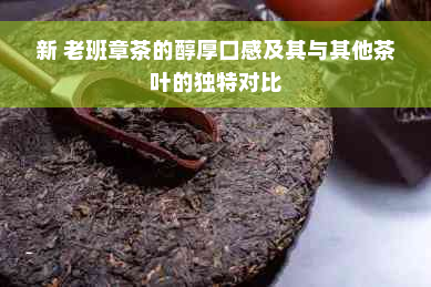 新 老班章茶的醇厚口感及其与其他茶叶的独特对比