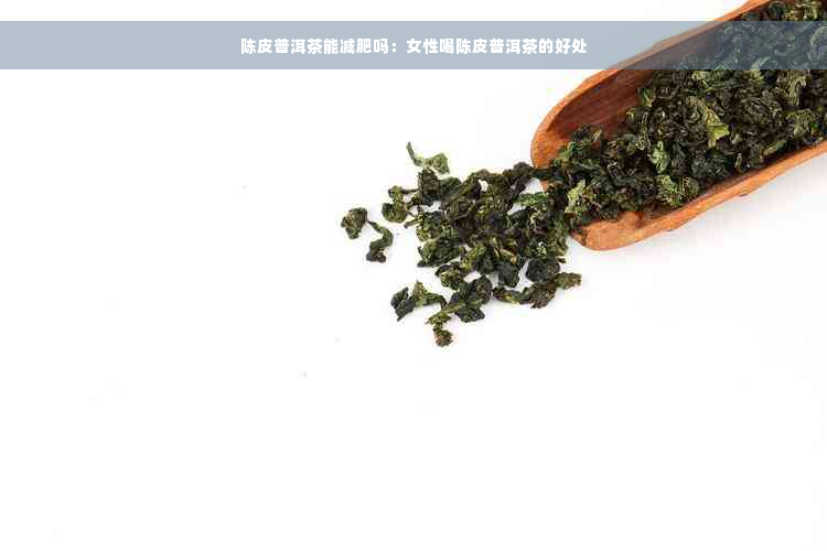 陈皮普洱茶能减肥吗：女性喝陈皮普洱茶的好处