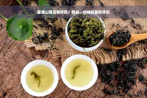 基诺山普洱茶好吗？特点、价格和寨的评价