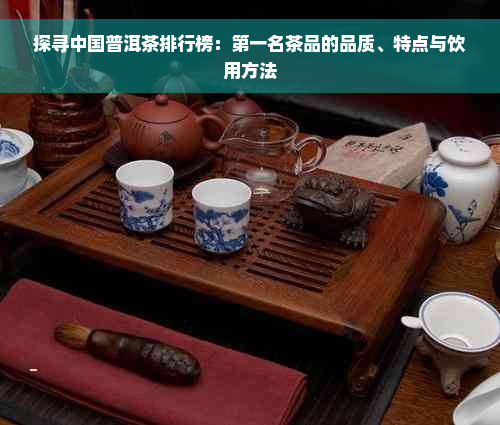 探寻中国普洱茶排行榜：之一名茶品的品质、特点与饮用方法