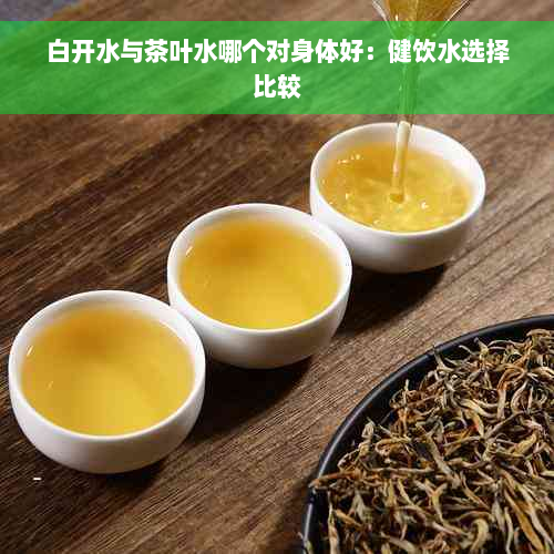 白开水与茶叶水哪个对身体好：健饮水选择比较