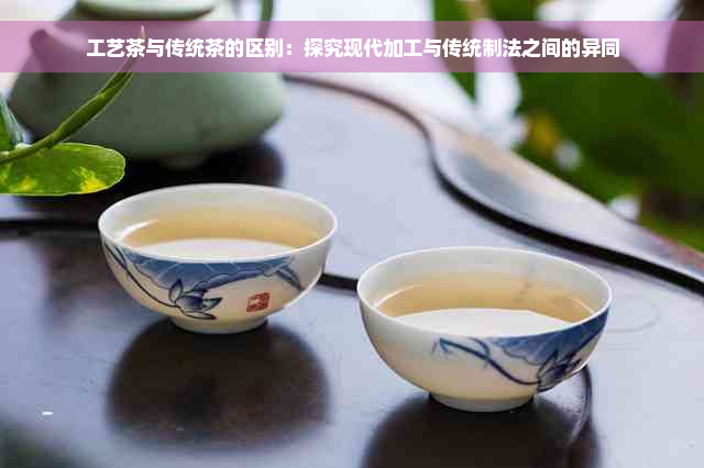 工艺茶与传统茶的区别：探究现代加工与传统制法之间的异同