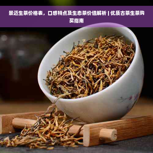 景迈生茶价格表，口感特点及生态茶价值解析 | 优质古茶生茶购买指南