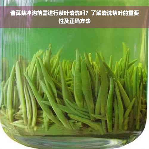 普洱茶冲泡前需进行茶叶清洗吗？了解清洗茶叶的重要性及正确方法