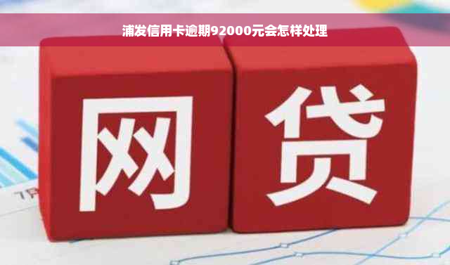 浦发信用卡逾期92000元会怎样处理