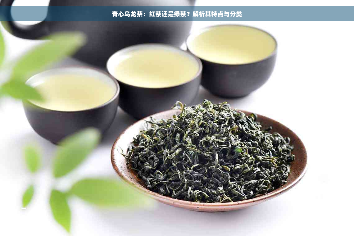 青心乌龙茶：红茶还是绿茶？解析其特点与分类