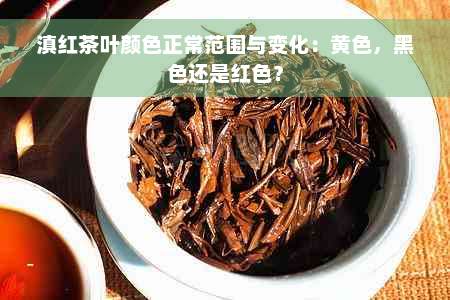 滇红茶叶颜色正常范围与变化：黄色，黑色还是红色？