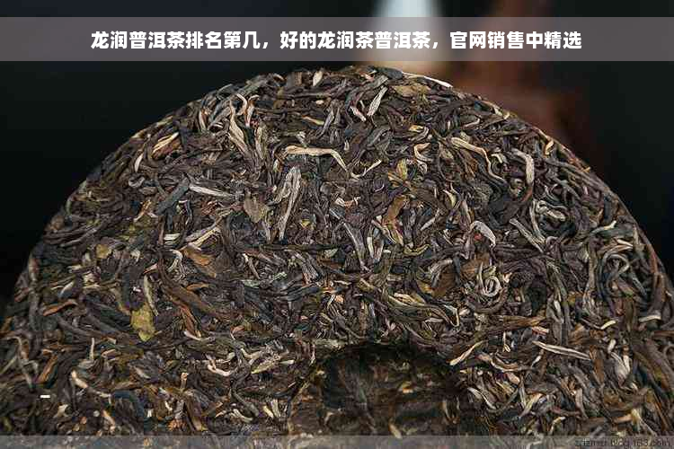 龙润普洱茶排名第几，好的龙润茶普洱茶，官网销售中精选