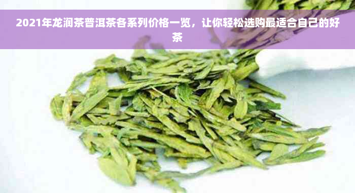 2021年龙润茶普洱茶各系列价格一览，让你轻松选购最适合自己的好茶