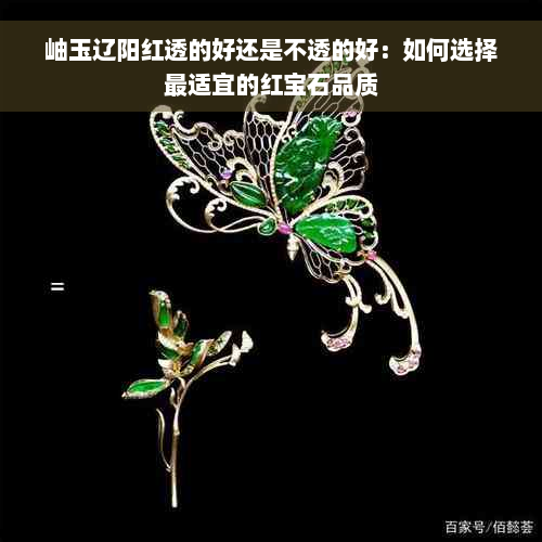 岫玉辽阳红透的好还是不透的好：如何选择最适宜的红宝石品质