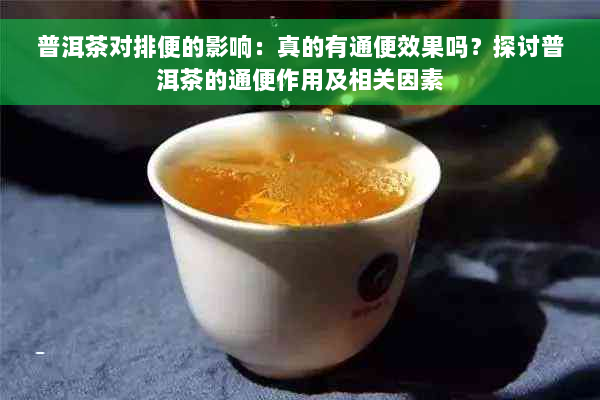 普洱茶对排便的影响：真的有通便效果吗？探讨普洱茶的通便作用及相关因素