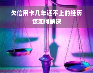 欠信用卡几年还不上的经历该如何解决