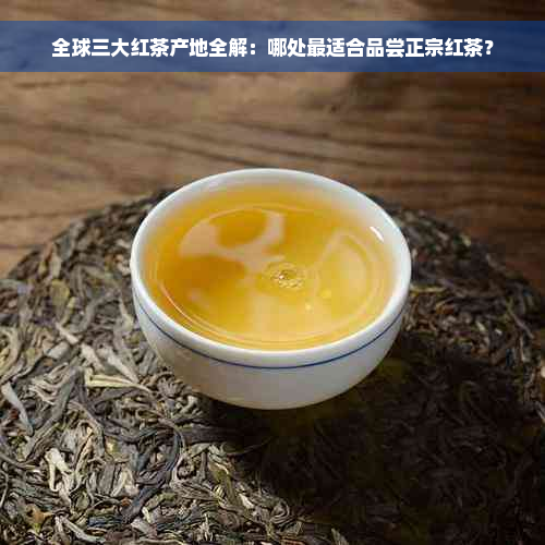 全球三大红茶产地全解：哪处最适合品尝正宗红茶？