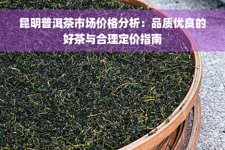 昆明普洱茶市场价格分析：品质优良的好茶与合理定价指南